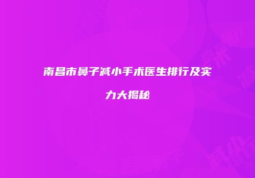 南昌市鼻子减小手术医生排行及实力大揭秘