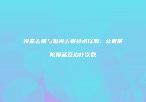 冷冻去痣与激光去痣技术详解：北京医院排名及治疗次数