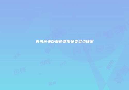 青岛医美卧蚕的费用是要多少钱呢