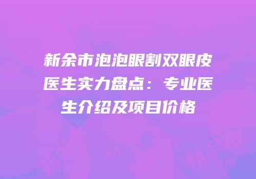 新余市泡泡眼割双眼皮医生实力盘点：专业医生介绍及项目价格