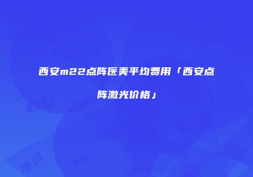 西安m22点阵医美平均费用「西安点阵激光价格」