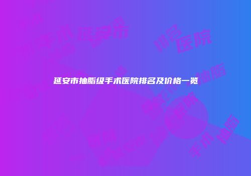 延安市抽脂级手术医院排名及价格一览