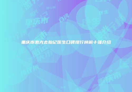 重庆市激光去胎记医生口碑排行榜前十强介绍
