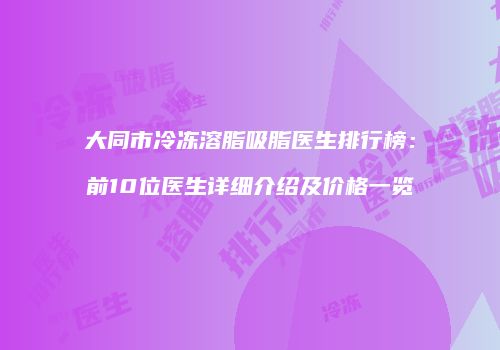 大同市冷冻溶脂吸脂医生排行榜：前10位医生详细介绍及价格一览
