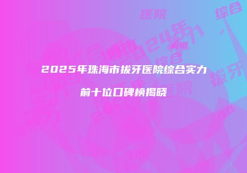 2025年珠海市拔牙医院综合实力前十位口碑榜揭晓