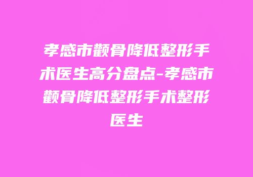 孝感市颧骨降低整形手术医生高分盘点-孝感市颧骨降低整形手术整形医生