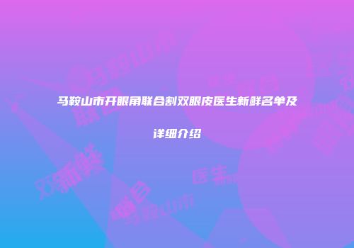 马鞍山市开眼角联合割双眼皮医生新鲜名单及详细介绍