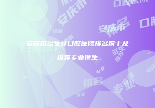安庆市多生牙口腔医院排名前十及推荐专业医生