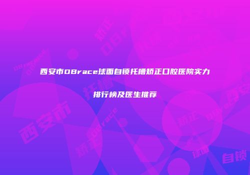 西安市OBrace球面自锁托槽矫正口腔医院实力排行榜及医生推荐