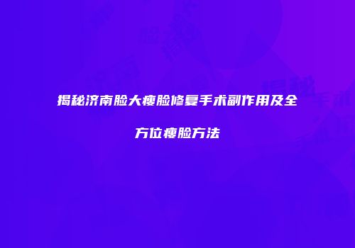 揭秘济南脸大瘦脸修复手术副作用及全方位瘦脸方法
