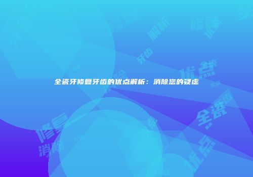 全瓷牙修复牙齿的优点解析：消除您的疑虑