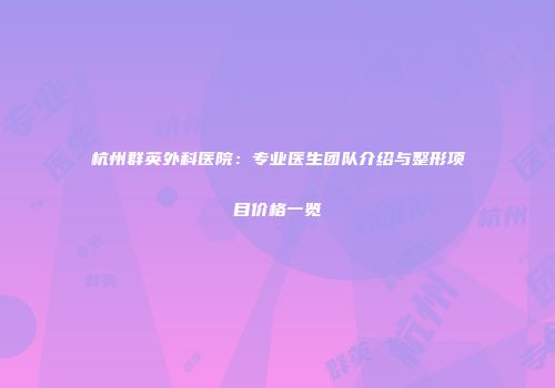 杭州群英外科医院：专业医生团队介绍与整形项目价格一览