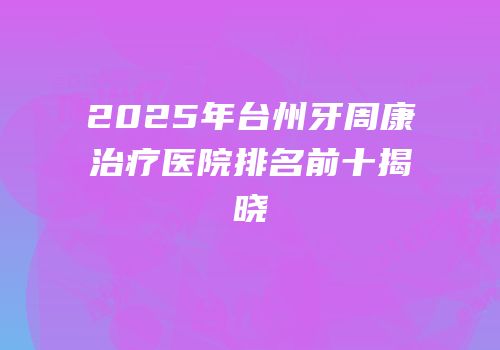 2025年台州牙周康治疗医院排名前十揭晓
