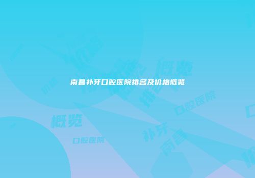 南昌补牙口腔医院排名及价格概览