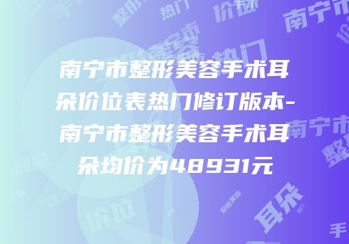 南宁市整形美容手术耳朵价位表热门修订版本-南宁市整形美容手术耳朵均价为48931元