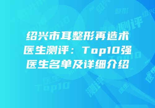 绍兴市耳整形再造术医生测评：Top10强医生名单及详细介绍