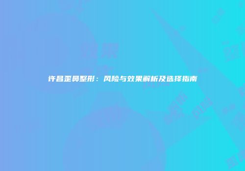 许昌歪鼻整形：风险与效果解析及选择指南