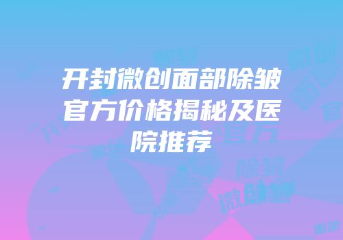 开封微创面部除皱官方价格揭秘及医院推荐