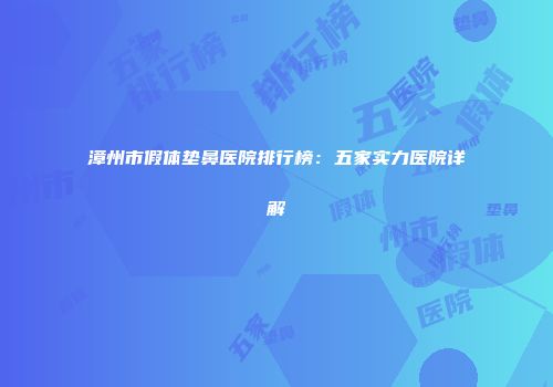 漳州市假体垫鼻医院排行榜：五家实力医院详解