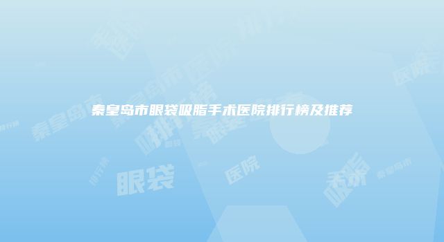 秦皇岛市眼袋吸脂手术医院排行榜及推荐