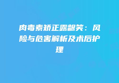 肉毒素矫正露龈笑：风险与危害解析及术后护理