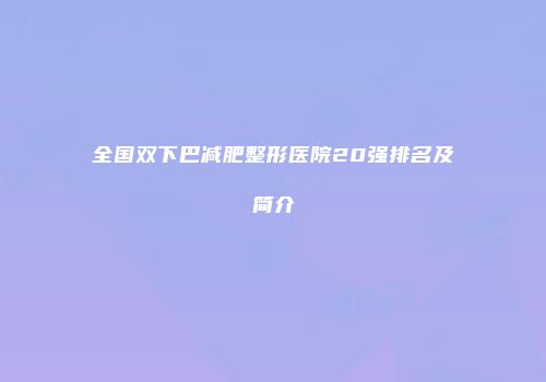 全国双下巴减肥整形医院20强排名及简介