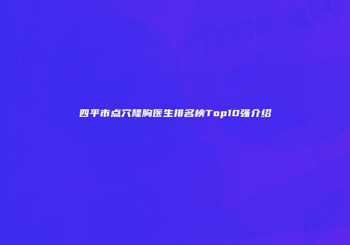 四平市点穴隆胸医生排名榜Top10强介绍