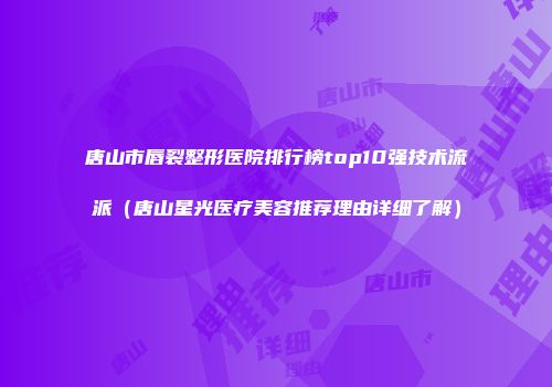 唐山市唇裂整形医院排行榜top10强技术流派（唐山星光医疗美容推荐理由详细了解）