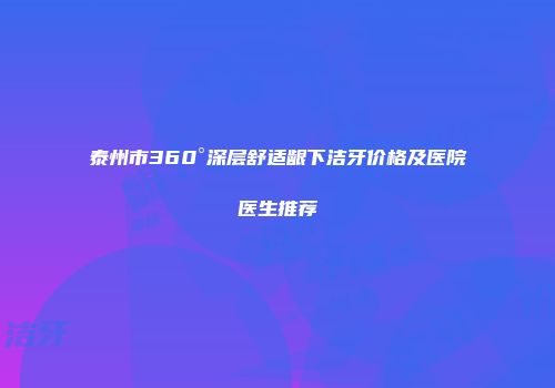 泰州市360°深层舒适龈下洁牙价格及医院医生推荐