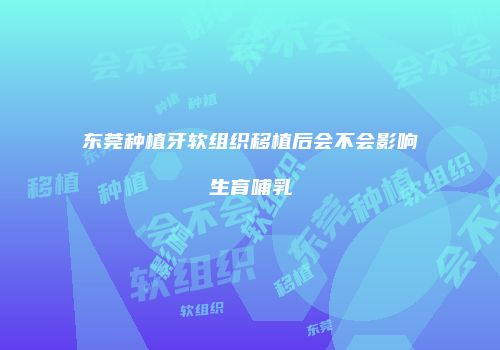 东莞种植牙软组织移植后会不会影响生育哺乳