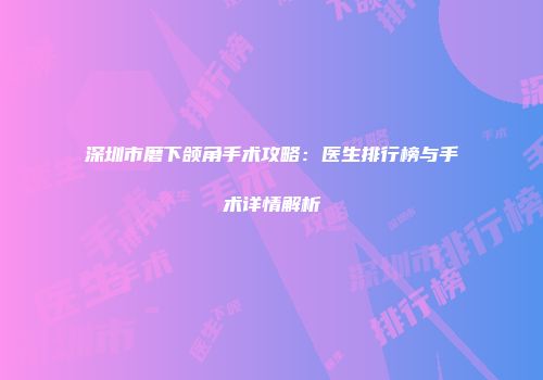 深圳市磨下颌角手术攻略：医生排行榜与手术详情解析