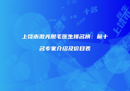 上饶市激光脱毛医生排名榜：前十名专家介绍及价目表