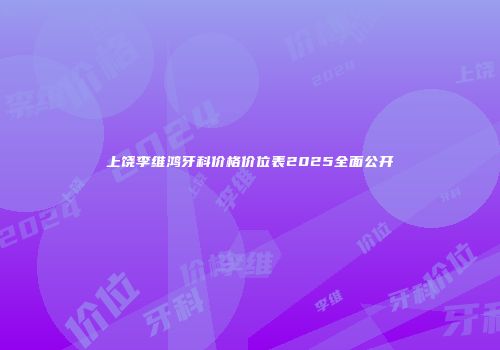 上饶李维鸿牙科价格价位表2025全面公开
