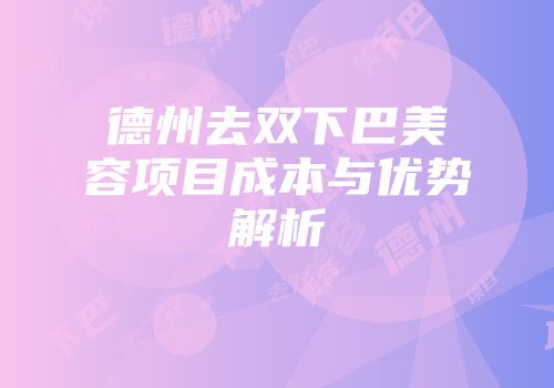 德州去双下巴美容项目成本与优势解析