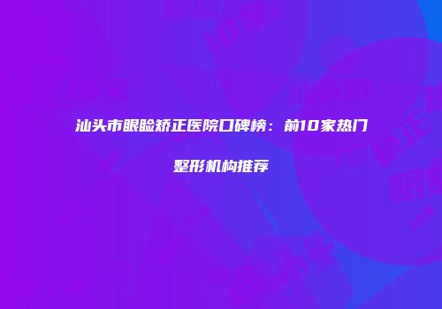 汕头市眼睑矫正医院口碑榜：前10家热门整形机构推荐