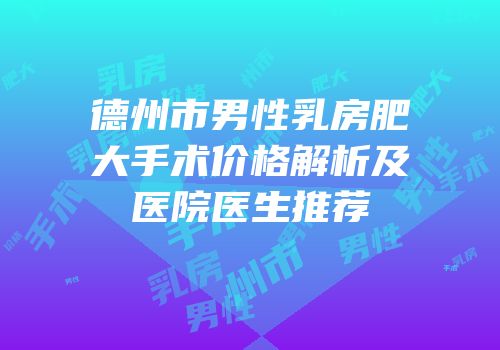 德州市男性乳房肥大手术价格解析及医院医生推荐