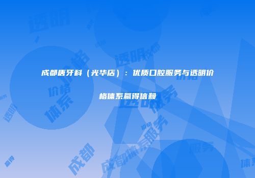 成都唐牙科（光华店）：优质口腔服务与透明价格体系赢得信赖