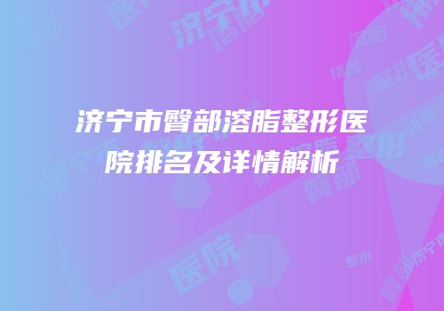 济宁市臀部溶脂整形医院排名及详情解析
