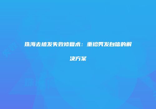 珠海去植发失败修复术：重拾秀发自信的解决方案