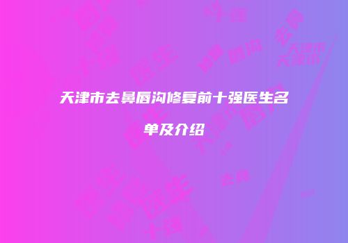 天津市去鼻唇沟修复前十强医生名单及介绍