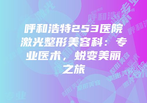 呼和浩特253医院激光整形美容科：专业医术，蜕变美丽之旅