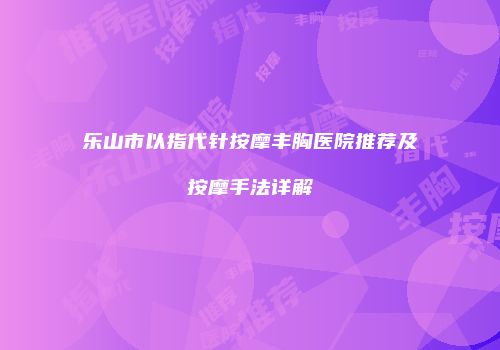 乐山市以指代针按摩丰胸医院推荐及按摩手法详解