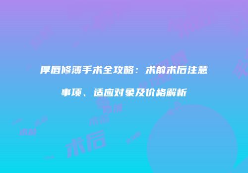 厚唇修薄手术全攻略：术前术后注意事项、适应对象及价格解析