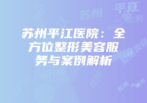 苏州平江医院：全方位整形美容服务与案例解析