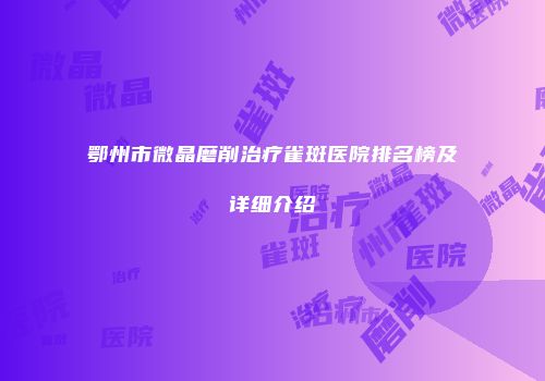 鄂州市微晶磨削治疗雀斑医院排名榜及详细介绍