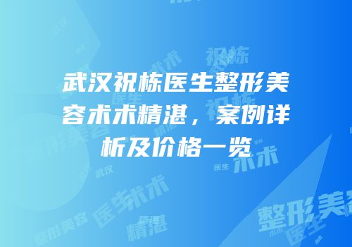 武汉祝栋医生整形美容术术精湛，案例详析及价格一览