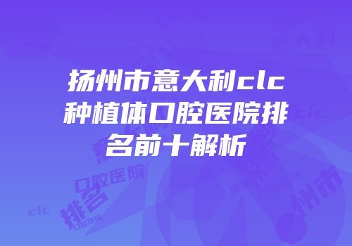 扬州市意大利clc种植体口腔医院排名前十解析