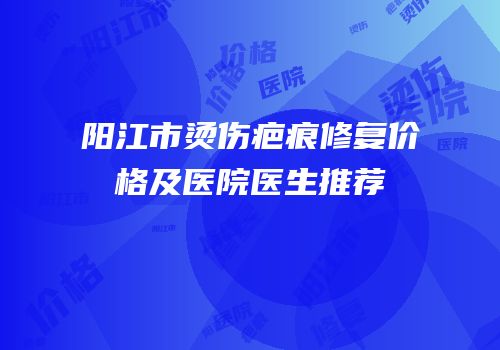阳江市烫伤疤痕修复价格及医院医生推荐