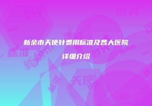 新余市天使针费用标准及各大医院详细介绍