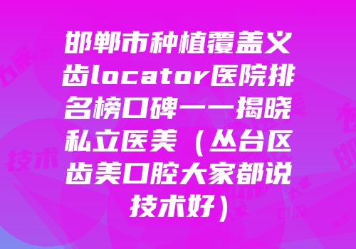 邯郸市种植覆盖义齿locator医院排名榜口碑一一揭晓私立医美（丛台区齿美口腔大家都说技术好）